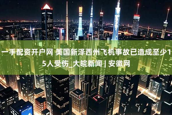 一手配资开户网 美国新泽西州飞机事故已造成至少15人受伤_大皖新闻 | 安徽网