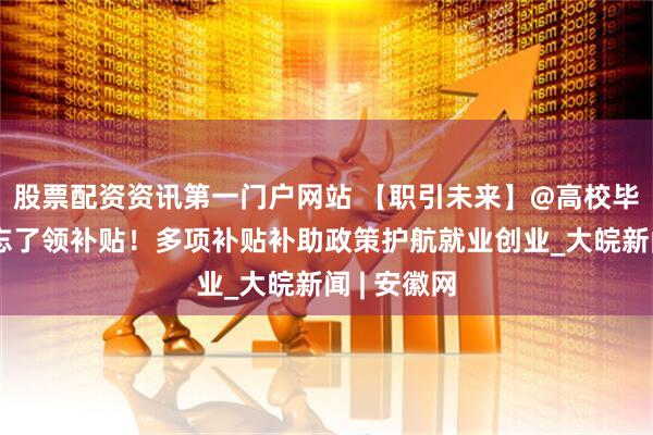 股票配资资讯第一门户网站 【职引未来】@高校毕业生，别忘了领补贴！多项补贴补助政策护航就业创业_大皖新闻 | 安徽网