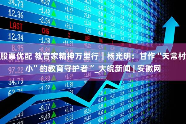 股票优配 教育家精神万里行｜杨光明：甘作“天常村小”的教育守护者“_大皖新闻 | 安徽网