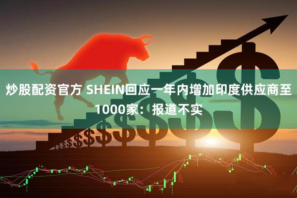 炒股配资官方 SHEIN回应一年内增加印度供应商至1000家：报道不实