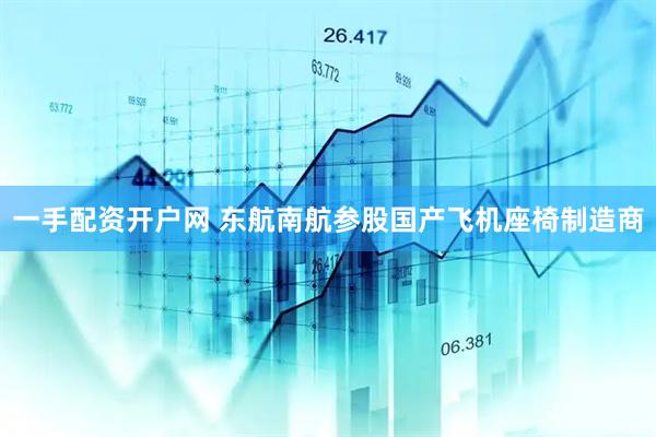 一手配资开户网 东航南航参股国产飞机座椅制造商