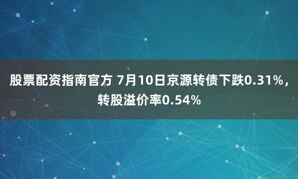 股票配资指南官方 7月10日京源转债下跌0.31%，转股溢价率0.54%