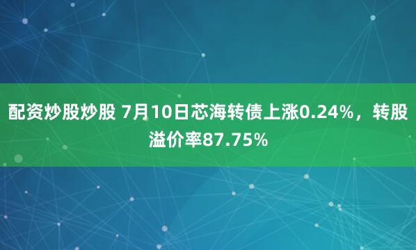 配资炒股炒股 7月10日芯海转债上涨0.24%，转股溢价率87.75%