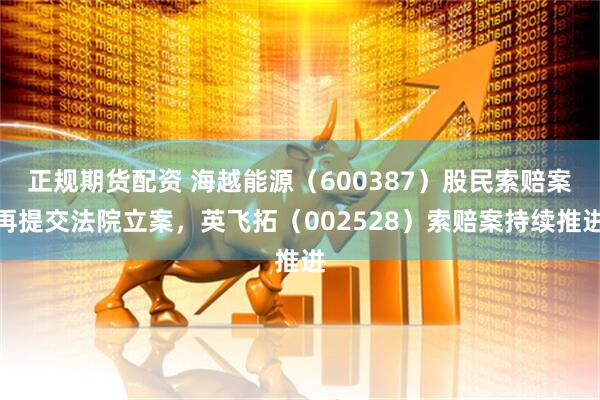 正规期货配资 海越能源（600387）股民索赔案再提交法院立案，英飞拓（002528）索赔案持续推进