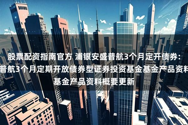 股票配资指南官方 浦银安盛普航3个月定开债券: 浦银安盛普航3个月定期开放债券型证券投资基金基金产品资料概要更新