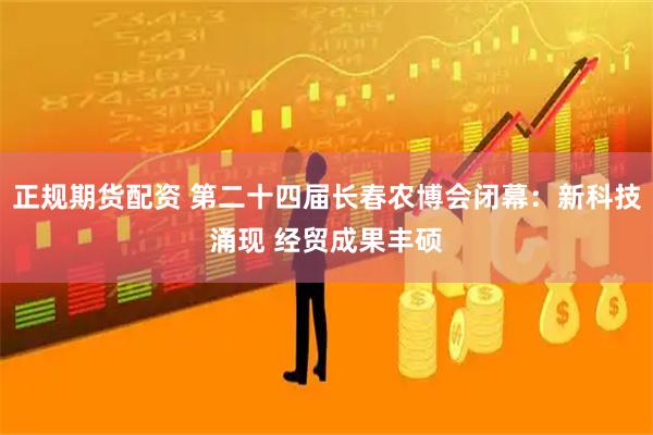 正规期货配资 第二十四届长春农博会闭幕：新科技涌现 经贸成果丰硕