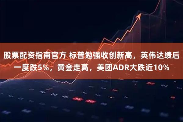 股票配资指南官方 标普勉强收创新高，英伟达绩后一度跌5%，黄金走高，美团ADR大跌近10%