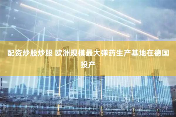 配资炒股炒股 欧洲规模最大弹药生产基地在德国投产