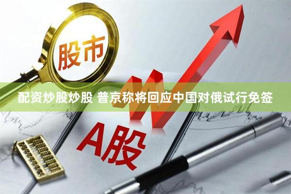 配资炒股炒股 普京称将回应中国对俄试行免签