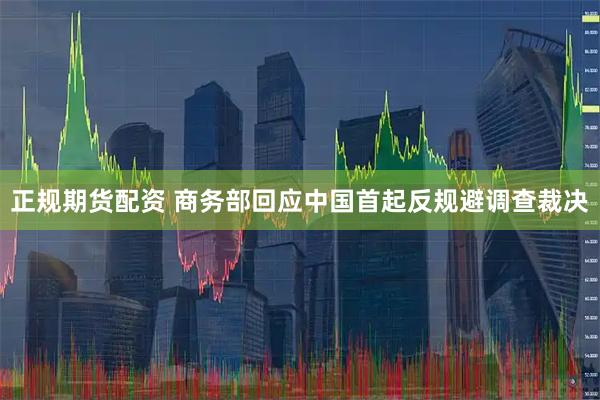 正规期货配资 商务部回应中国首起反规避调查裁决