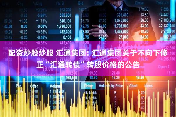 配资炒股炒股 汇通集团: 汇通集团关于不向下修正“汇通转债”转股价格的公告