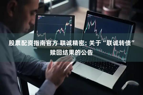 股票配资指南官方 联诚精密: 关于“联诚转债”赎回结果的公告