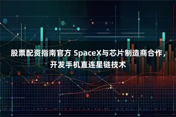 股票配资指南官方 SpaceX与芯片制造商合作，开发手机直连星链技术
