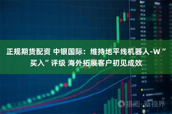 正规期货配资 中银国际：维持地平线机器人-W“买入”评级 海外拓展客户初见成效