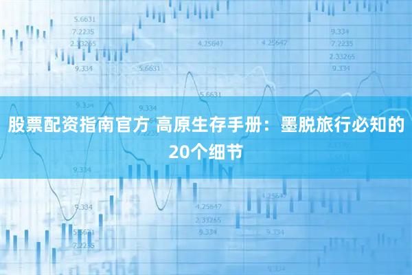 股票配资指南官方 高原生存手册：墨脱旅行必知的20个细节