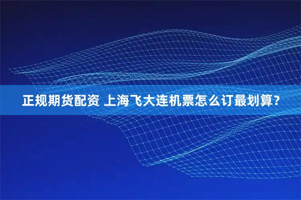 正规期货配资 上海飞大连机票怎么订最划算？