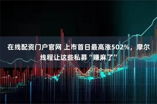 在线配资门户官网 上市首日最高涨502%，摩尔线程让这些私募“赚麻了”